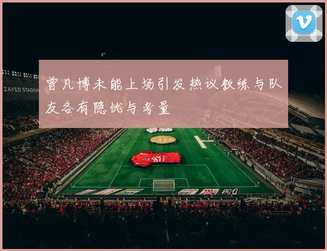 曾凡博未能上场引发热议教练与队友各有隐忧与考量