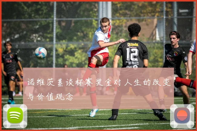 诺维茨基谈杯赛奖金对人生的改变与价值观念