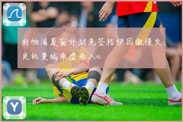 利物浦夏窗计划免签格伊因傲慢失良机曼城乘虚而入