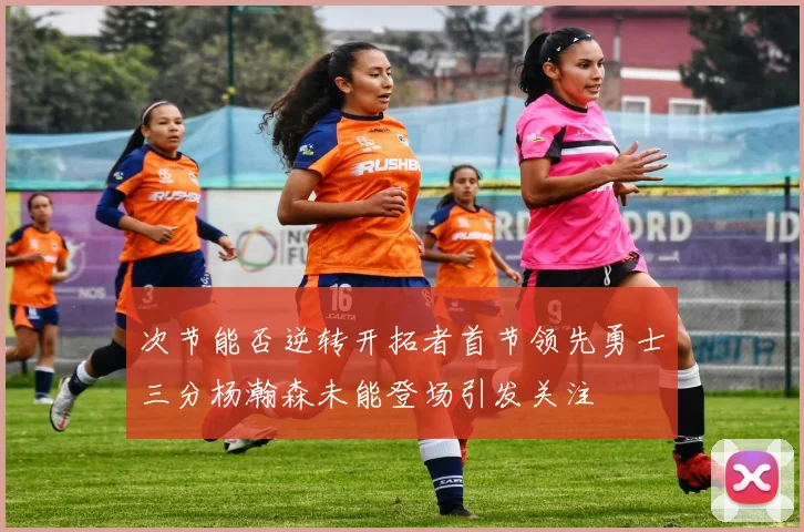 次节能否逆转开拓者首节领先勇士三分杨瀚森未能登场引发关注
