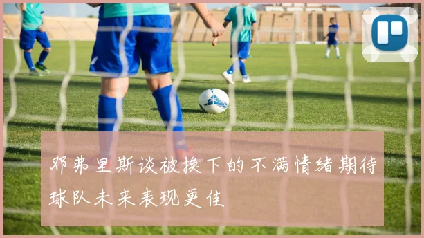 邓弗里斯谈被换下的不满情绪期待球队未来表现更佳